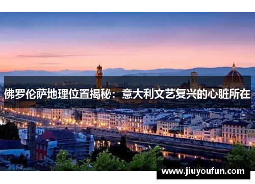 佛罗伦萨地理位置揭秘：意大利文艺复兴的心脏所在