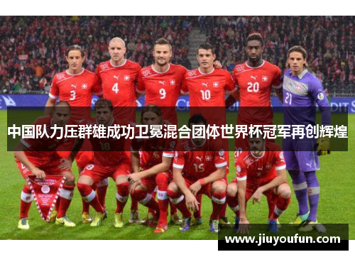 中国队力压群雄成功卫冕混合团体世界杯冠军再创辉煌