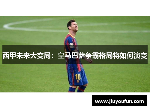 西甲未来大变局：皇马巴萨争霸格局将如何演变