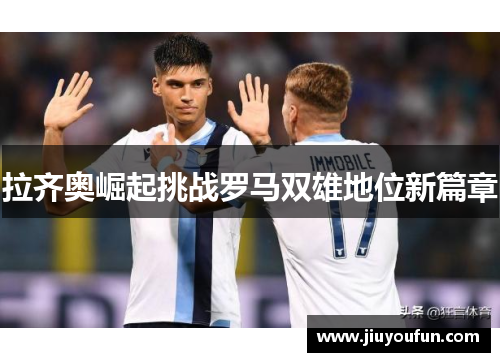 拉齐奥崛起挑战罗马双雄地位新篇章