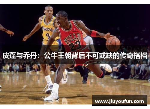 皮蓬与乔丹：公牛王朝背后不可或缺的传奇搭档
