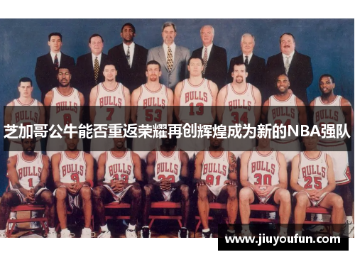 芝加哥公牛能否重返荣耀再创辉煌成为新的NBA强队
