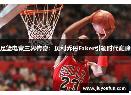 足篮电竞三界传奇：贝利乔丹Faker引领时代巅峰