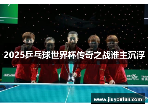 2025乒乓球世界杯传奇之战谁主沉浮